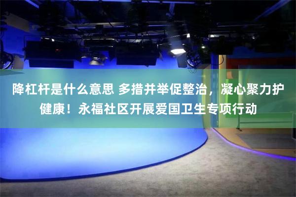 降杠杆是什么意思 多措并举促整治，凝心聚力护健康！永福社区开展爱国卫生专项行动