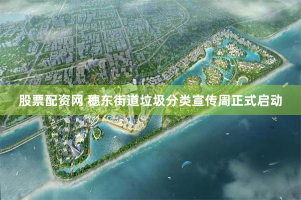 股票配资网 穗东街道垃圾分类宣传周正式启动