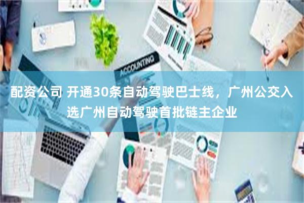 配资公司 开通30条自动驾驶巴士线，广州公交入选广州自动驾驶首批链主企业
