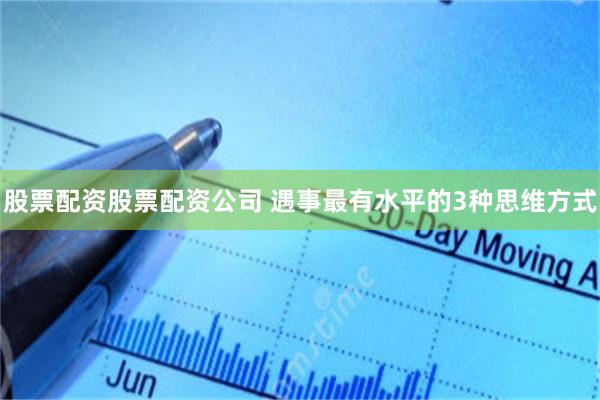 股票配资股票配资公司 遇事最有水平的3种思维方式