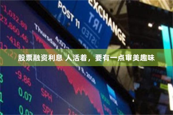 股票融资利息 人活着,要有一点审美趣味