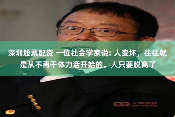 深圳股票配资 一位社会学家说: 人变坏,往往就是从不再干体力活开始的。人只要脱离了