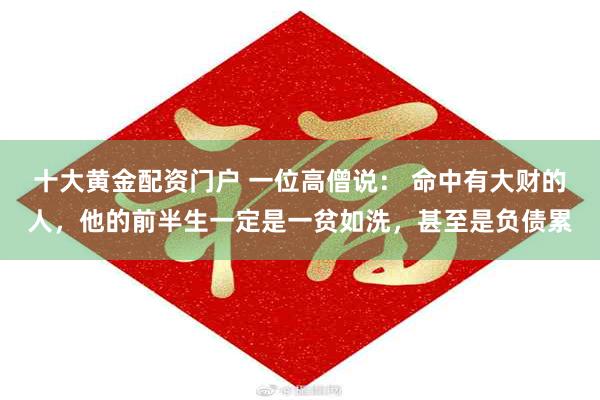 十大黄金配资门户 一位高僧说： 命中有大财的人，他的前半生一定是一贫如洗，甚至是负债累