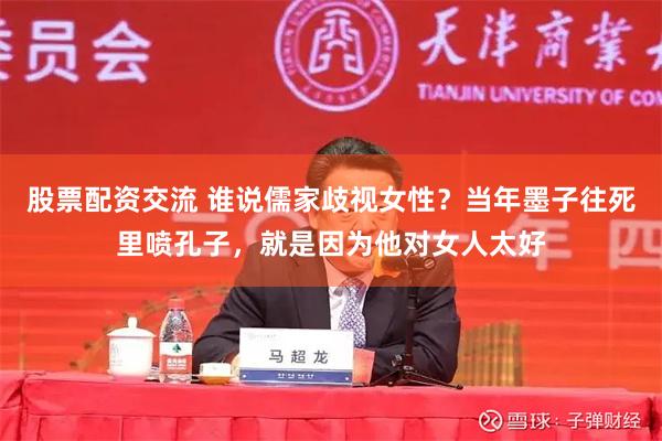 股票配资交流 谁说儒家歧视女性？当年墨子往死里喷孔子，就是因为他对女人太好