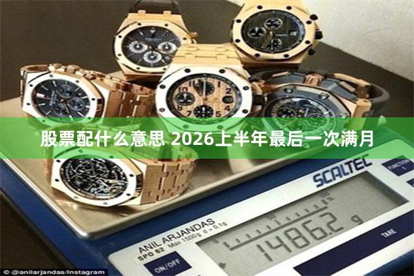 股票配什么意思 2026上半年最后一次满月