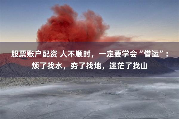 股票账户配资 人不顺时,一定要学会“借运”:烦了找水,穷了找地,迷茫了找山
