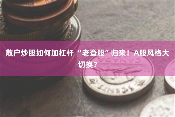 散户炒股如何加杠杆 “老登股”归来！A股风格大切换？