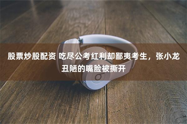 股票炒股配资 吃尽公考红利却鄙夷考生，张小龙丑陋的嘴脸被撕开