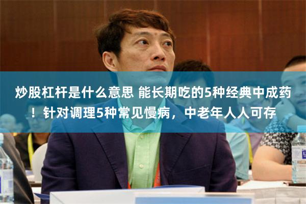 炒股杠杆是什么意思 能长期吃的5种经典中成药！针对调理5种常见慢病，中老年人人可存