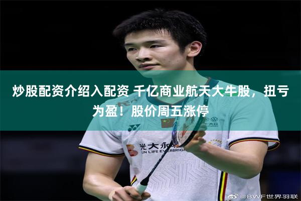 炒股配资介绍入配资 千亿商业航天大牛股，扭亏为盈！股价周五涨停