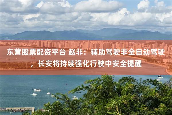 东营股票配资平台 赵非:辅助驾驶非全自动驾驶,长安将持续强化行驶中安全提醒