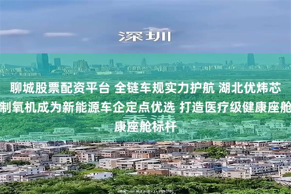 聊城股票配资平台 全链车规实力护航 湖北优炜芯车载制氧机成为新能源车企定点优选 打造医疗级健康座舱标杆
