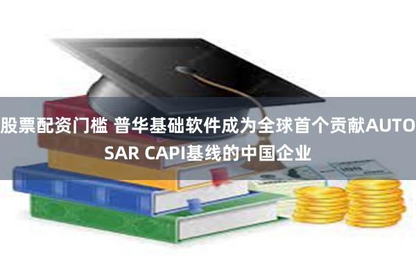股票配资门槛 普华基础软件成为全球首个贡献AUTOSAR CAPI基线的中国企业
