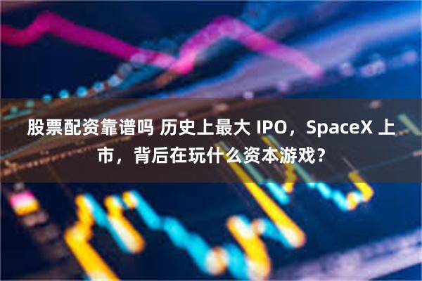 股票配资靠谱吗 历史上最大 IPO，SpaceX 上市，背后在玩什么资本游戏？