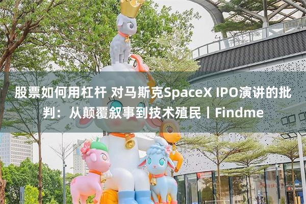 股票如何用杠杆 对马斯克SpaceX IPO演讲的批判：从颠覆叙事到技术殖民丨Findme