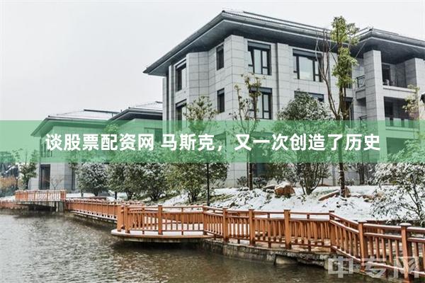 谈股票配资网 马斯克，又一次创造了历史