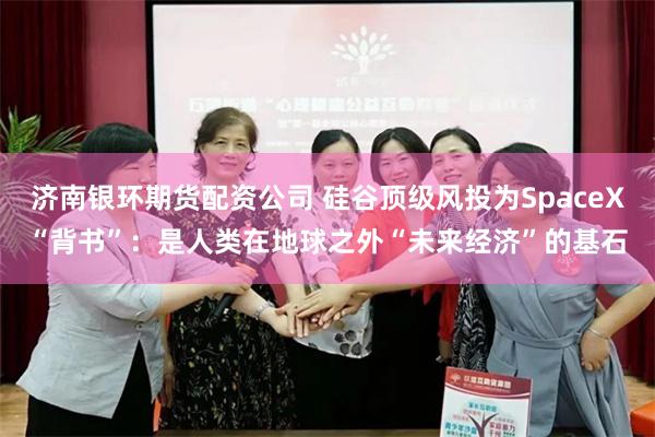 济南银环期货配资公司 硅谷顶级风投为SpaceX“背书”：是人类在地球之外“未来经济”的基石