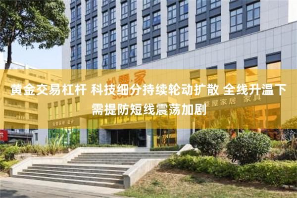 黄金交易杠杆 科技细分持续轮动扩散 全线升温下需提防短线震荡加剧