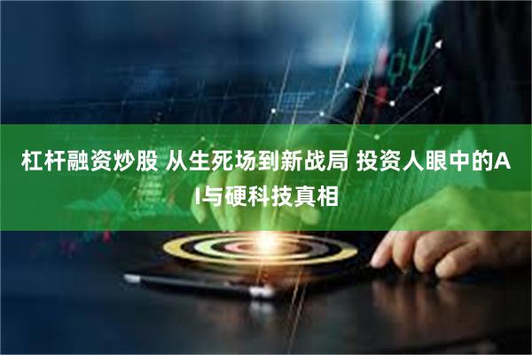 杠杆融资炒股 从生死场到新战局 投资人眼中的AI与硬科技真相