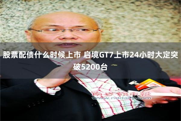 股票配债什么时候上市 启境GT7上市24小时大定突破5200台