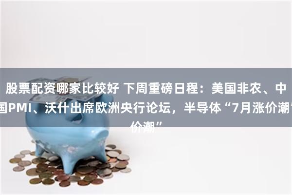 股票配资哪家比较好 下周重磅日程：美国非农、中国PMI、沃什出席欧洲央行论坛，半导体“7月涨价潮”