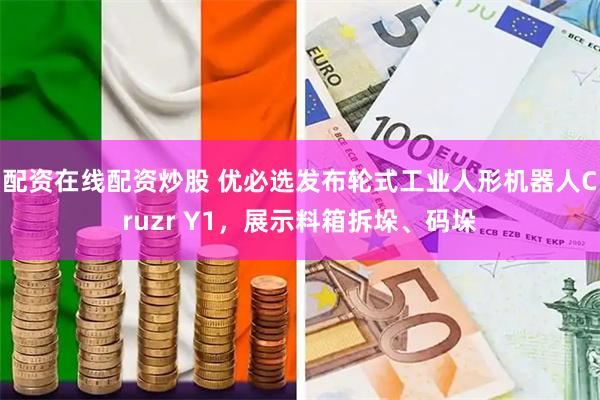 配资在线配资炒股 优必选发布轮式工业人形机器人Cruzr Y1，展示料箱拆垛、码垛