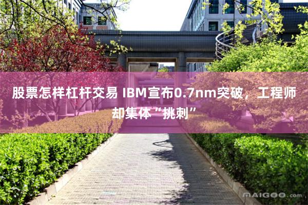 股票怎样杠杆交易 IBM宣布0.7nm突破，工程师却集体“挑刺”