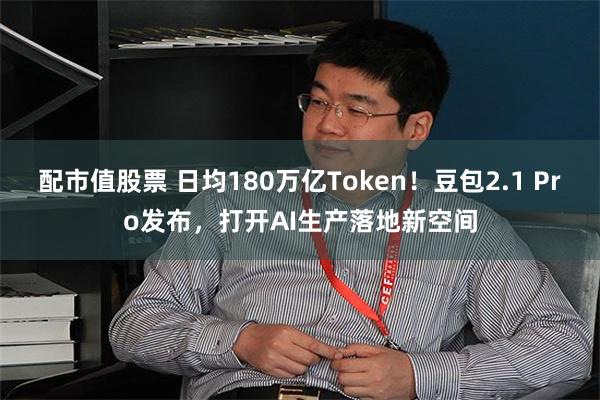 配市值股票 日均180万亿Token！豆包2.1 Pro发布，打开AI生产落地新空间