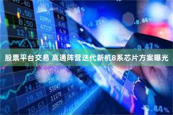 股票平台交易 高通阵营迭代新机8系芯片方案曝光
