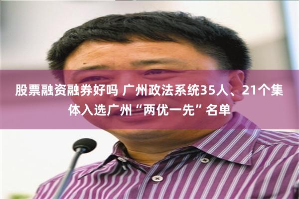 股票融资融券好吗 广州政法系统35人、21个集体入选广州“两优一先”名单