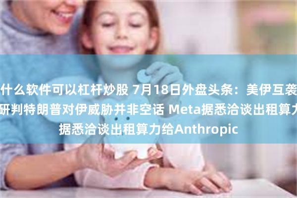 什么软件可以杠杆炒股 7月18日外盘头条:美伊互袭基础设施 英国研判特朗普对伊威胁并非空话 Meta据悉洽谈出租算力给Anthropic