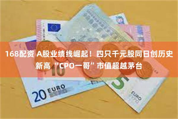 168配资 A股业绩线崛起!四只千元股同日创历史新高 “CPO一哥”市值超越茅台