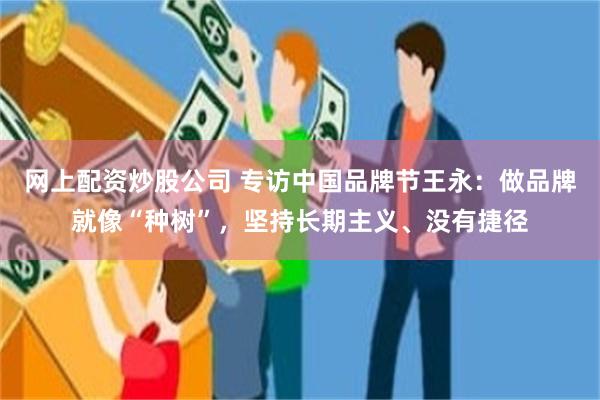 网上配资炒股公司 专访中国品牌节王永:做品牌就像“种树”,坚持长期主义、没有捷径