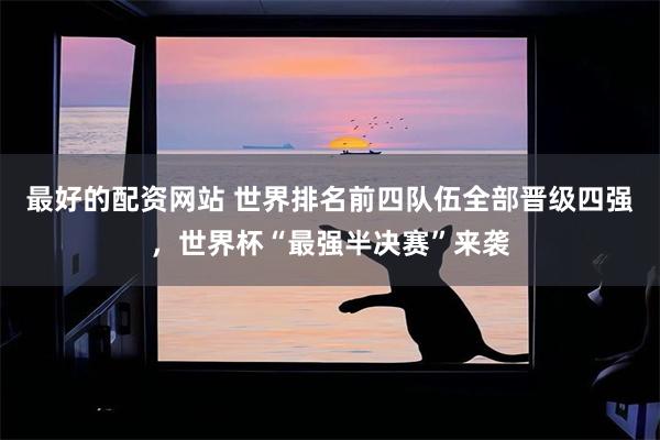 最好的配资网站 世界排名前四队伍全部晋级四强,世界杯“最强半决赛”来袭