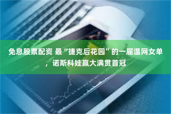 免息股票配资 最“捷克后花园”的一届温网女单,诺斯科娃赢大满贯首冠