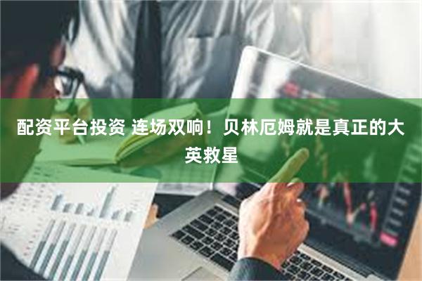 配资平台投资 连场双响!贝林厄姆就是真正的大英救星