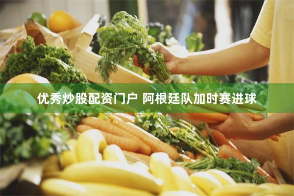 优秀炒股配资门户 阿根廷队加时赛进球
