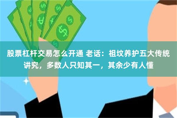 股票杠杆交易怎么开通 老话：祖坟养护五大传统讲究，多数人只知其一，其余少有人懂