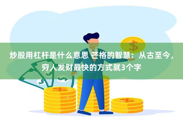 炒股用杠杆是什么意思 芒格的智慧：从古至今，穷人发财最快的方式就3个字
