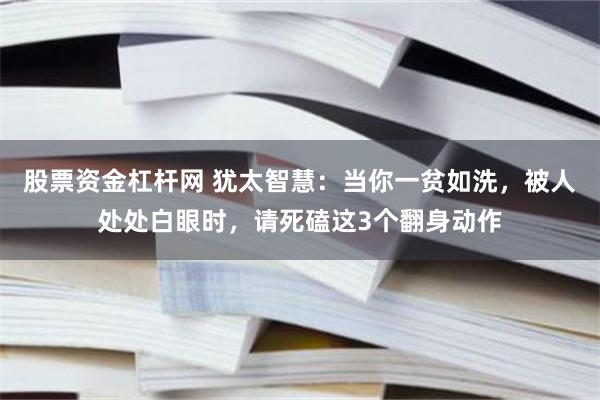 股票资金杠杆网 犹太智慧:当你一贫如洗,被人处处白眼时,请死磕这3个翻身动作