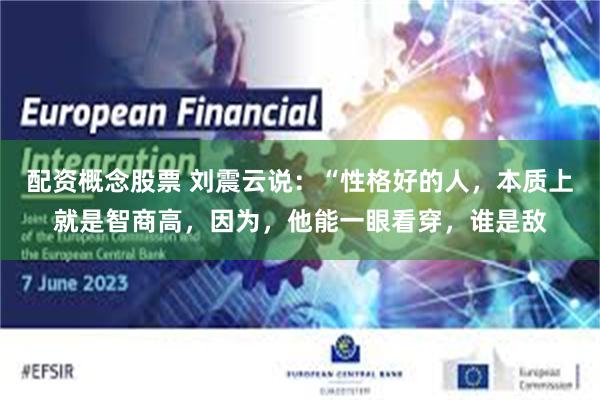 配资概念股票 刘震云说：“性格好的人，本质上就是智商高，因为，他能一眼看穿，谁是敌