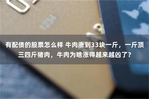 有配债的股票怎么样 牛肉涨到33块一斤，一斤顶三四斤猪肉，牛肉为啥涨得越来越凶了？