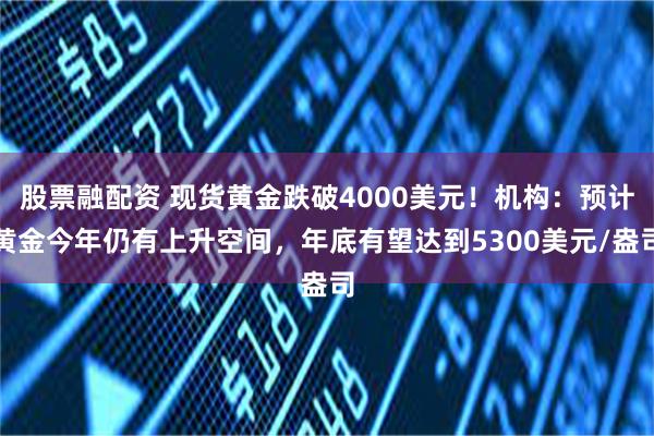 股票融配资 现货黄金跌破4000美元！机构：预计黄金今年仍有上升空间，年底有望达到5300美元/盎司