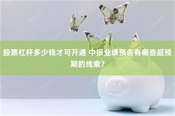 股票杠杆多少钱才可开通 中报业绩预告有哪些超预期的线索？