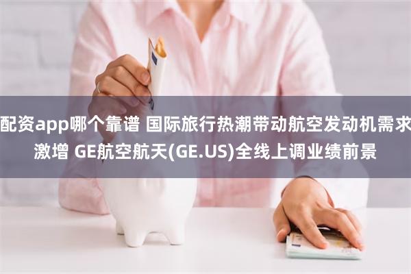 配资app哪个靠谱 国际旅行热潮带动航空发动机需求激增 GE航空航天(GE.US)全线上调业绩前景
