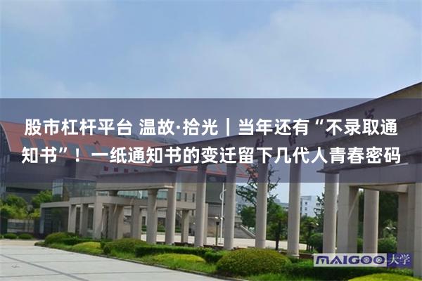 股市杠杆平台 温故·拾光｜当年还有“不录取通知书”！一纸通知书的变迁留下几代人青春密码