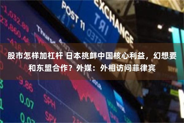 股市怎样加杠杆 日本挑衅中国核心利益，幻想要和东盟合作？外媒：外相访问菲律宾