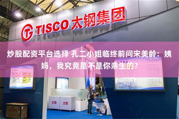 炒股配资平台选择 孔二小姐临终前问宋美龄：姨妈，我究竟是不是你亲生的？