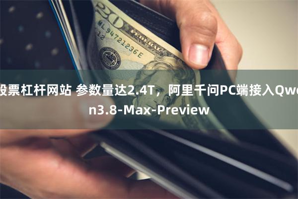 股票杠杆网站 参数量达2.4T，阿里千问PC端接入Qwen3.8-Max-Preview