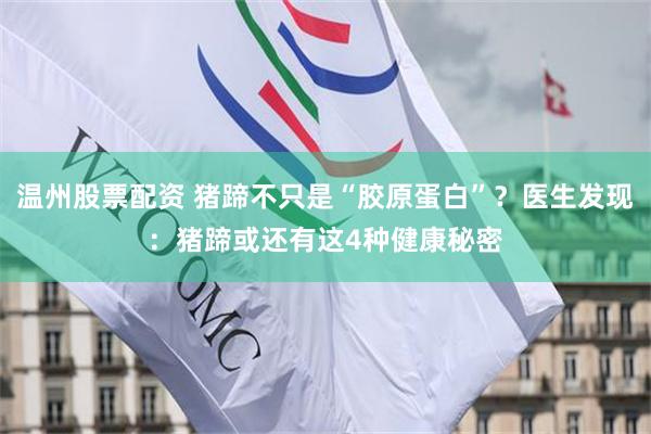 温州股票配资 猪蹄不只是“胶原蛋白”？医生发现：猪蹄或还有这4种健康秘密
